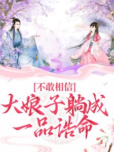 完结版《不敢相信，大娘子躺成一品诰命》章节目录在线阅读