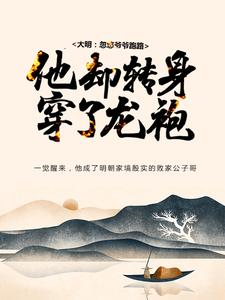 完结版《大明：忽悠爷爷跑路，他却转身穿了龙袍》章节阅读