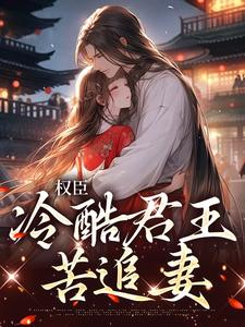 权臣：冷酷君王苦追妻小说，权臣：冷酷君王苦追妻在线阅读