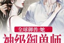 完结版《全球御兽：她，神级御兽师》章节阅读-胖达文学