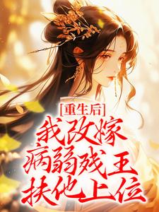 小说《重生后，我改嫁病弱残王扶他上位》章节免费阅读