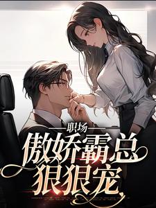 完结版《职场：傲娇霸总狠狠宠》章节目录在线阅读