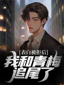 完结版《表白被拒后，我和青梅追尾了》免费阅读