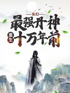 玄幻：最强丹神重生十万年前小说的免费电子版在哪里可以下载或阅读？