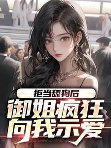 完结版《拒当舔狗后，御姐疯狂向我示爱》章节阅读