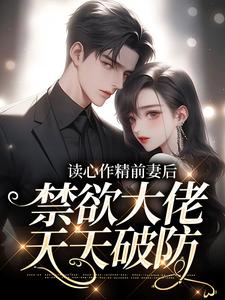 完结版《读心作精前妻后，禁欲大佬天天破防》章节阅读