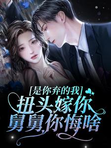 宋昕云谢明霁小说在线章节免费阅读（是你弃的我，扭头嫁你舅舅你悔啥？无弹窗无删减）