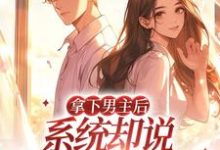 完结版《拿下男主后，系统却说我攻略错人了》章节目录在线阅读-胖达文学