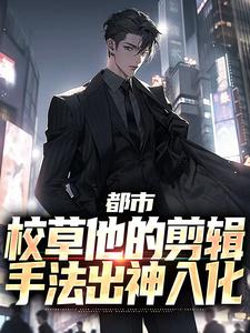 完结版《都市：校草他的剪辑手法出神入化》免费阅读