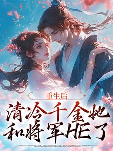 完结版《重生后，清冷千金她和将军HE了》章节目录在线阅读