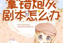 完结版《拿错炮灰剧本怎么办》在线免费阅读-胖达文学