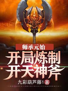 《师承元始：开局炼制开天神斧》小说章节列表免费试读，李潇元始天尊小说在线阅读