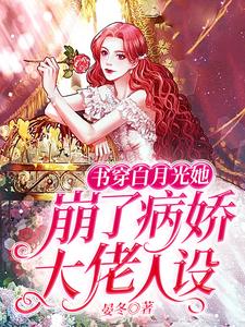 已完结小说《书穿白月光她崩了病娇大佬人设》章节免费阅读