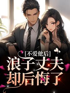 完结版《不爱他后，浪子丈夫却后悔了》在线免费阅读