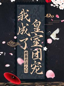 完结版《被暴君读心后，我成了皇室团宠》章节阅读