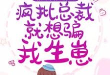 完结版《假婚成真：疯批总裁就想骗我生崽》免费阅读-胖达文学