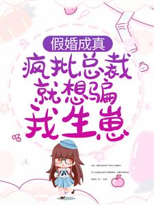 完结版《假婚成真：疯批总裁就想骗我生崽》免费阅读