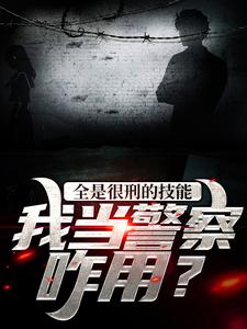 完结版《全是很刑的技能，我当警察咋用？》在线免费阅读