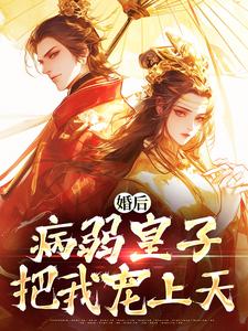 完结版《婚后，病弱皇子把我宠上天》免费阅读