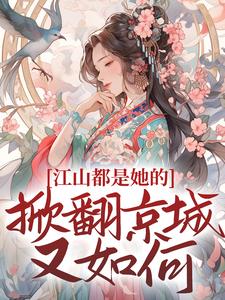 完结版《江山都是她的，掀翻京城又如何？》免费阅读