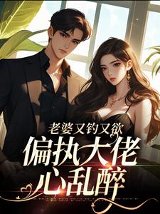 完结版《老婆又钓又欲，偏执大佬心乱醉》在线免费阅读