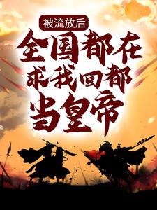 完结版《被流放后，全国都在求我回都当皇帝》在线免费阅读