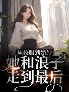 求从校服到婚纱，她和浪子走到最后小说的全文免费阅读链接