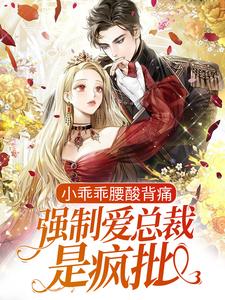 完结版《小乖乖腰酸背痛，强制爱总裁是疯批》章节目录在线阅读