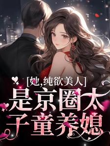 完结版《她，纯欲美人，是京圈太子童养媳》免费阅读