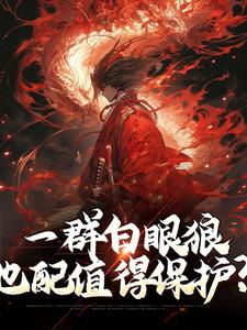 完结版《一群白眼狼，也配值得保护？》章节目录在线阅读