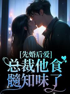 完结版《先婚后爱：总裁他食髓知味了》章节阅读