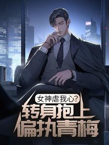 完结版《女神虐我心？转身抱上偏执青梅》章节阅读