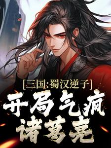 完结版《三国：蜀汉逆子，开局气疯诸葛亮》章节阅读