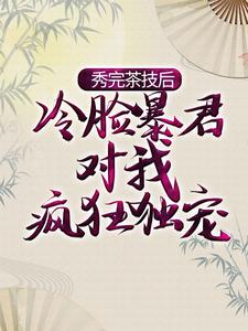 完结版《秀完茶技后，冷脸暴君对我疯狂独宠》章节阅读