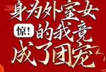 完结版《惊！身为外室女的我竟成了团宠》在线免费阅读-胖达文学