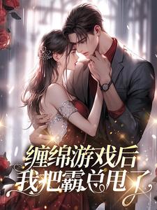 完结版《缠绵游戏后，我把霸总甩了》在线免费阅读