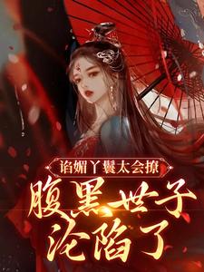 完结版《谄媚丫鬟太会撩，腹黑世子沦陷了》在线免费阅读