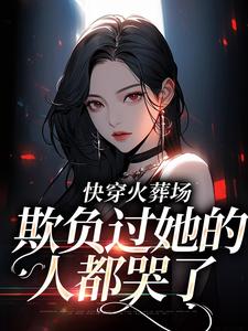 已完结小说《快穿火葬场，欺负过她的人都哭了》章节免费阅读