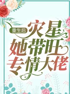 已完结小说《重生后，灾星她带旺专情大佬》章节在线阅读