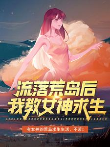 完结版《流落荒岛后，我教女神求生》免费阅读