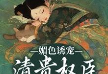 已完结小说《媚色诱宠：清贵权臣的掌心娇》在线章节阅读-胖达文学