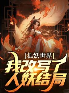 狐妖世界：我改写了人妖结局章节免费在线阅读，无完结版