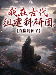 我在古代组建科研团，直接封神了小说，我在古代组建科研团，直接封神了章节在线阅读