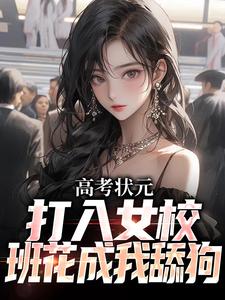 完结版《高考状元打入女校，班花成我舔狗》章节阅读