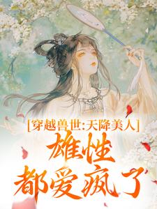 《穿越兽世：天降美人，雄性都爱疯了》小说大结局免费试读 桑漪予暮小说