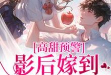 完结版《高甜预警：影后嫁到，大佬请弯腰》章节目录在线阅读-胖达文学