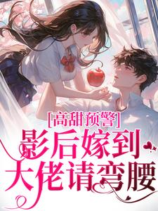 完结版《高甜预警：影后嫁到，大佬请弯腰》章节目录在线阅读