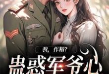 完结版《我，作精？蛊惑军爷心后躺赢了》在线免费阅读-胖达文学