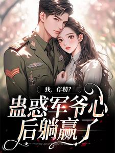 完结版《我，作精？蛊惑军爷心后躺赢了》在线免费阅读