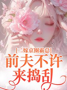 完结版《二嫁京圈霸总，前夫不许来捣乱》免费阅读